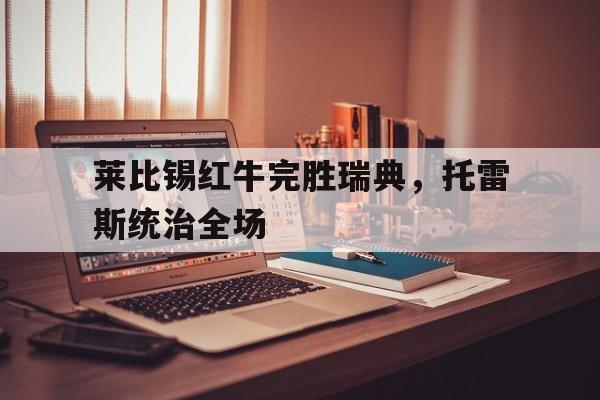 -关于莱比锡红牛完胜瑞典，托雷斯统治全场的信息